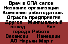 Врач в СПА-салон › Название организации ­ Компания-работодатель › Отрасль предприятия ­ Другое › Минимальный оклад ­ 28 000 - Все города Работа » Вакансии   . Ненецкий АО,Нарьян-Мар г.